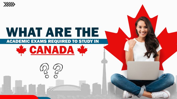 What Are The Academic Exams Required To Study In Canada