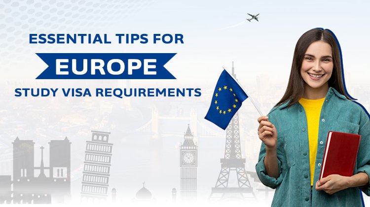 Essential Tips For Europe Study Visa Requirements