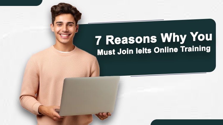 7 Reasons Why  You Must Join Ielts Online Training
